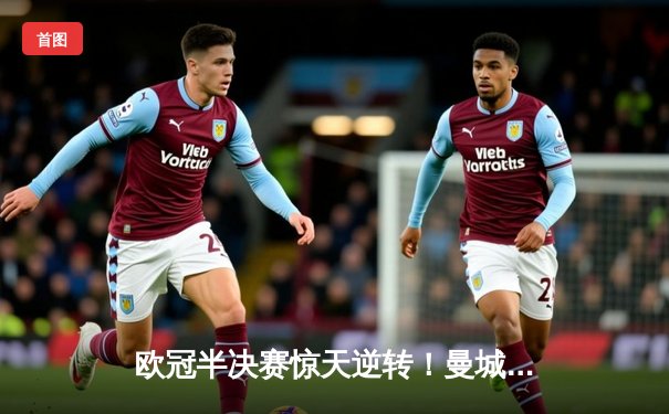 欧冠半决赛惊天逆转！曼城3-2淘汰皇马，哈兰德双响定乾坤