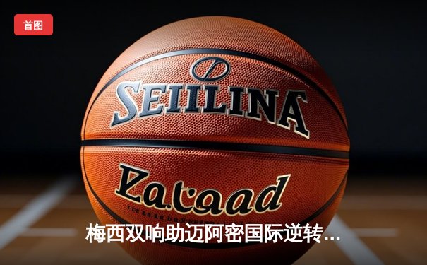 梅西双响助迈阿密国际逆转，美职联上演进球盛宴